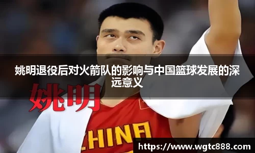 姚明退役后对火箭队的影响与中国篮球发展的深远意义