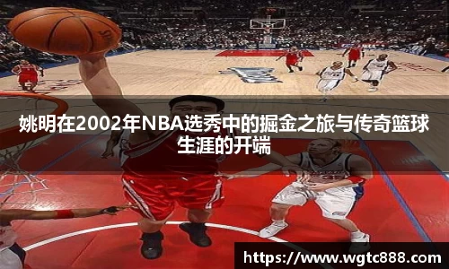 姚明在2002年NBA选秀中的掘金之旅与传奇篮球生涯的开端