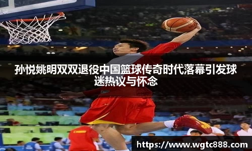 孙悦姚明双双退役中国篮球传奇时代落幕引发球迷热议与怀念