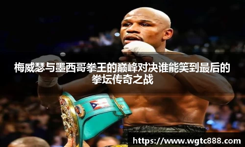 梅威瑟与墨西哥拳王的巅峰对决谁能笑到最后的拳坛传奇之战