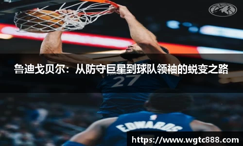 鲁迪戈贝尔：从防守巨星到球队领袖的蜕变之路