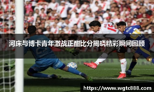 河床与博卡青年激战正酣比分揭晓精彩瞬间回顾