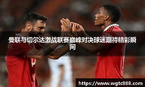 曼联与切尔达激战联赛巅峰对决球迷期待精彩瞬间