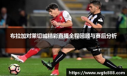 布拉加对莱切城精彩直播全程回顾与赛后分析